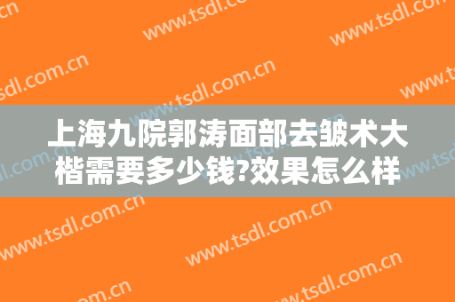 上海九院郭涛面部去皱术大楷需要多少钱?效果怎么样?