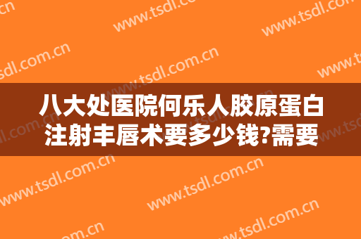 八大处医院何乐人胶原蛋白注射丰唇术要多少钱?需要多久恢复?