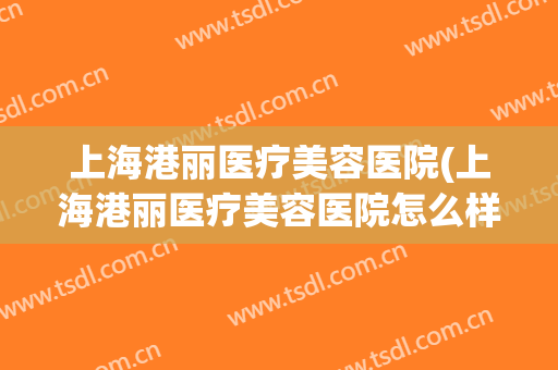 上海港丽医疗美容医院(上海港丽医疗美容医院怎么样)