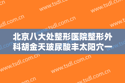 北京八大处整形医院整形外科胡金天玻尿酸丰太阳穴一般价位是多少?多长时间恢复?