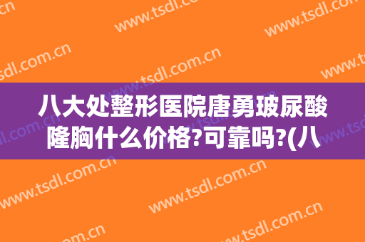 八大处整形医院唐勇玻尿酸隆胸什么价格?可靠吗?(八大处玻尿酸隆鼻价格)