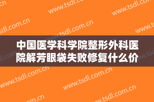 中国医学科学院整形外科医院解芳眼袋失败修复什么价格?需要多久恢复?