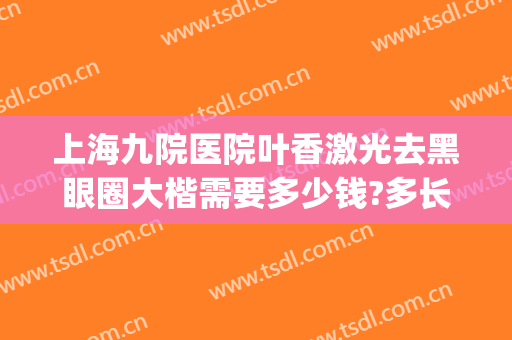 上海九院医院叶香激光去黑眼圈大楷需要多少钱?多长时间恢复?(上海九院激光去黑眼圈价格)