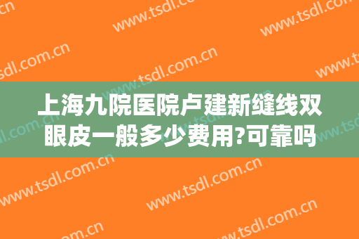 上海九院医院卢建新缝线双眼皮一般多少费用?可靠吗?(上海九院割双眼皮的医生)