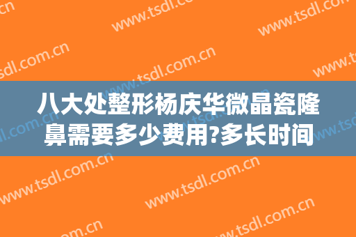 八大处整形杨庆华微晶瓷隆鼻需要多少费用?多长时间恢复?(整容脸部微整多少钱一次)