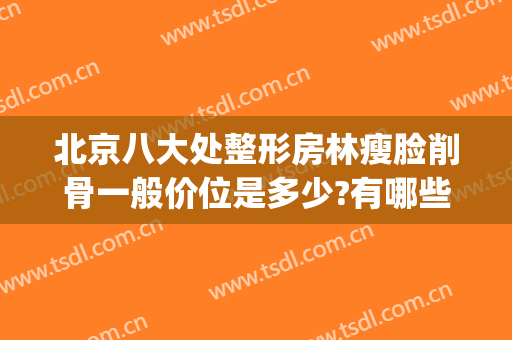 北京八大处整形房林瘦脸削骨一般价位是多少?有哪些优势?(北京八大处削骨多少钱)