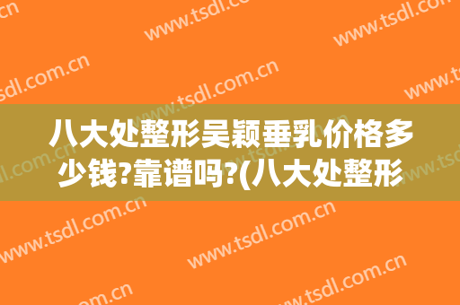 八大处整形吴颖垂乳价格多少钱?靠谱吗?(八大处整形隆胸)