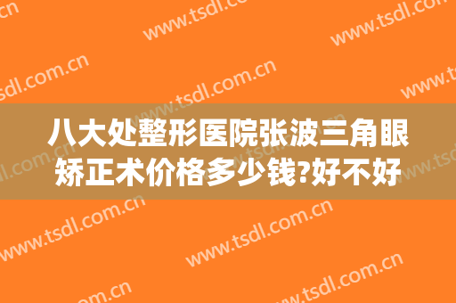 八大处整形医院张波三角眼矫正术价格多少钱?好不好?(八大处整形外科医院)
