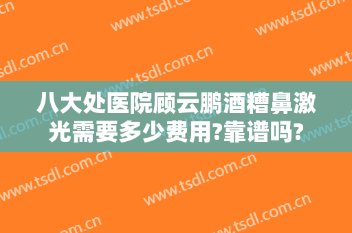 八大处医院顾云鹏酒糟鼻激光需要多少费用?靠谱吗?