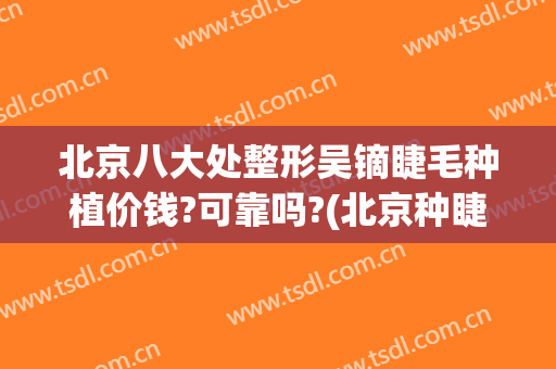 北京八大处整形吴镝睫毛种植价钱?可靠吗?(北京种睫毛价格)