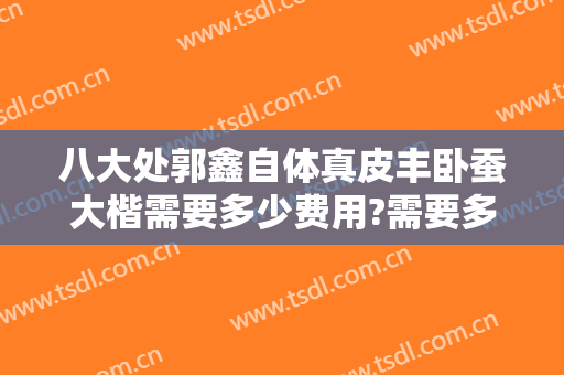 八大处郭鑫自体真皮丰卧蚕大楷需要多少费用?需要多久恢复?
