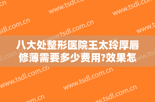 八大处整形医院王太玲厚唇修薄需要多少费用?效果怎么样?