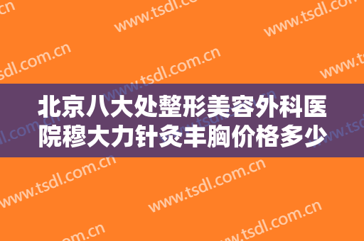 北京八大处整形美容外科医院穆大力针灸丰胸价格多少钱?需要多久恢复?