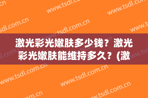 激光彩光嫩肤多少钱？激光彩光嫩肤能维持多久？(激光嫩肤一般需要多少钱)