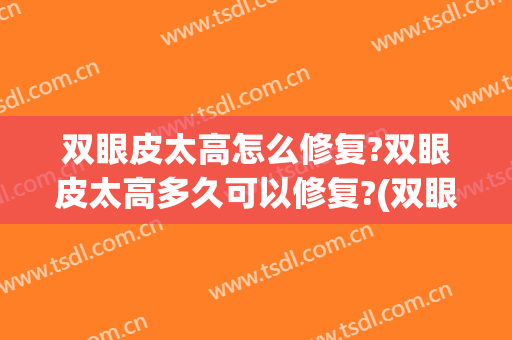 双眼皮太高怎么修复?双眼皮太高多久可以修复?(双眼皮太长怎么修复)
