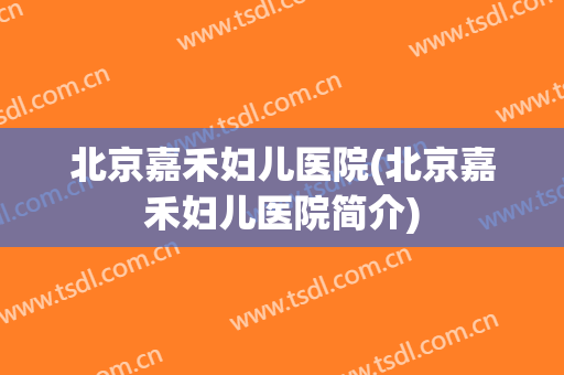 北京嘉禾妇儿医院(北京嘉禾妇儿医院简介)