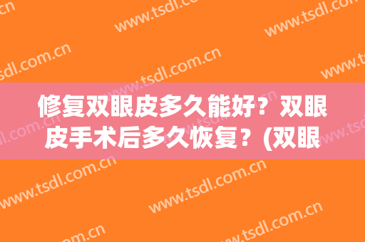 修复双眼皮多久能好？双眼皮手术后多久恢复？(双眼皮多久以后可以修复)