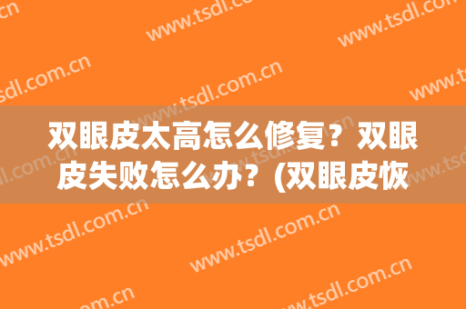 双眼皮太高怎么修复？双眼皮失败怎么办？(双眼皮恢复的不好怎么办)