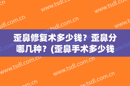 歪鼻修复术多少钱？歪鼻分哪几种？(歪鼻手术多少钱)