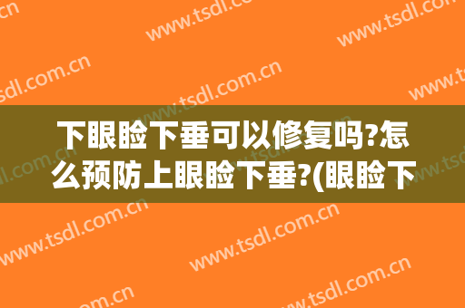 下眼睑下垂可以修复吗?怎么预防上眼睑下垂?(眼睑下垂可以治疗吗)