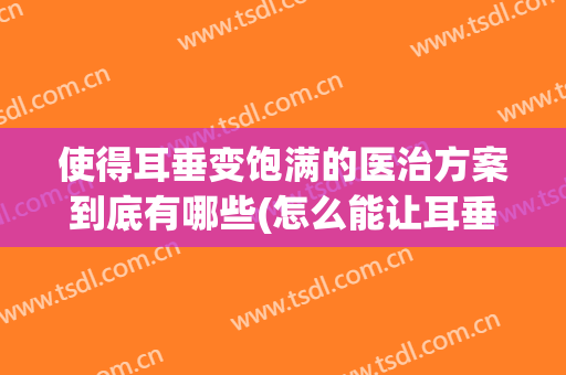 使得耳垂变饱满的医治方案到底有哪些(怎么能让耳垂变得丰满)
