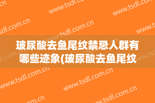 玻尿酸去鱼尾纹禁忌人群有哪些迹象(玻尿酸去鱼尾纹能保持多长时间)