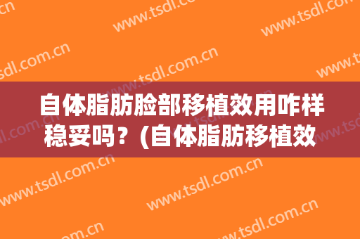 自体脂肪脸部移植效用咋样稳妥吗？(自体脂肪移植效果维持多久)