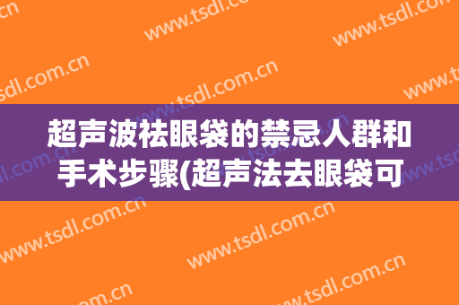 超声波祛眼袋的禁忌人群和手术步骤(超声法去眼袋可不可靠)