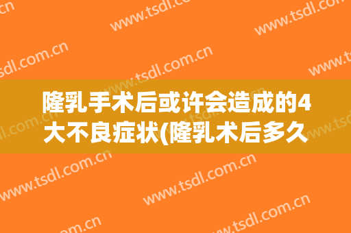 隆乳手术后或许会造成的4大不良症状(隆乳术后多久变软)