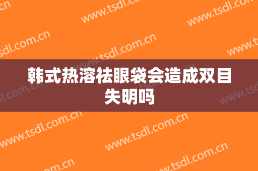 韩式热溶祛眼袋会造成双目失明吗