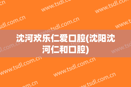 沈河欢乐仁爱口腔(沈阳沈河仁和口腔)