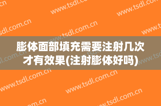膨体面部填充需要注射几次才有效果(注射膨体好吗)