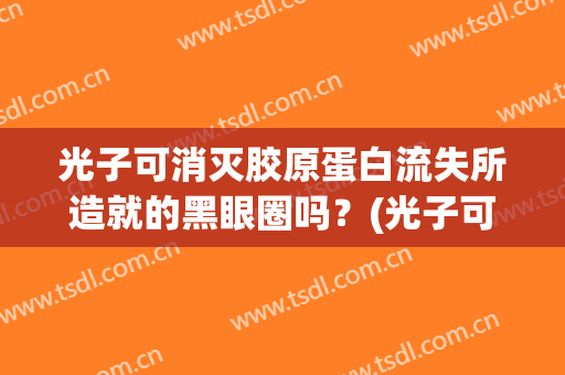 光子可消灭胶原蛋白流失所造就的黑眼圈吗？(光子可消灭胶原蛋白流失所造就的黑眼圈吗知乎)