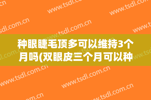 种眼睫毛顶多可以维持3个月吗(双眼皮三个月可以种睫毛吗)