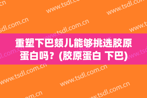 重塑下巴颏儿能够挑选胶原蛋白吗？(胶原蛋白 下巴)