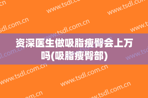 资深医生做吸脂瘦臀会上万吗(吸脂瘦臀部)