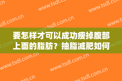要怎样才可以成功瘦掉腹部上面的脂肪？抽脂减肥如何？(怎么样快速减掉腹部脂肪)