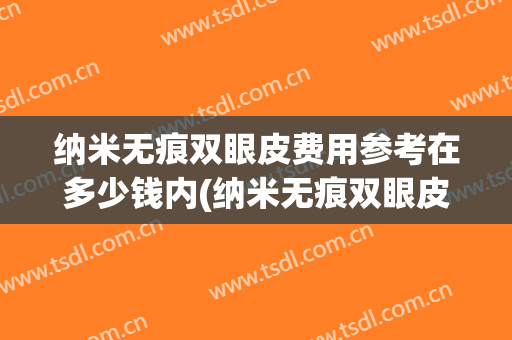 纳米无痕双眼皮费用参考在多少钱内(纳米无痕双眼皮费用参考在多少钱内有效)