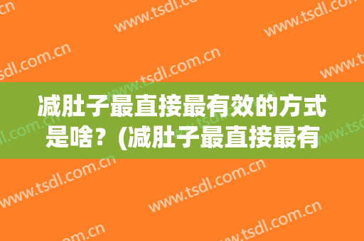 减肚子最直接最有效的方式是啥？(减肚子最直接最有效的方式是啥呀)