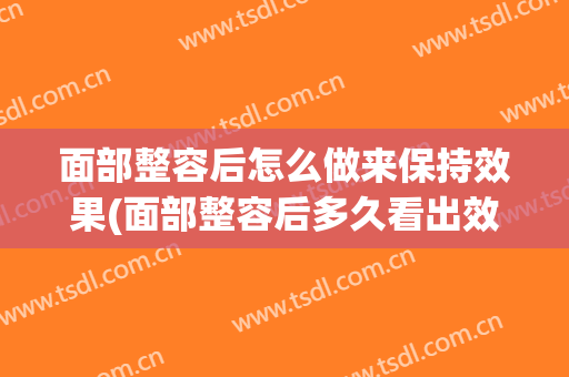 面部整容后怎么做来保持效果(面部整容后多久看出效果)