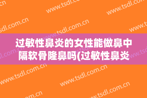 过敏性鼻炎的女性能做鼻中隔软骨隆鼻吗(过敏性鼻炎适合隆鼻吗)