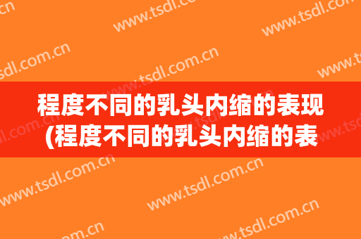 程度不同的乳头内缩的表现(程度不同的乳头内缩的表现是什么)