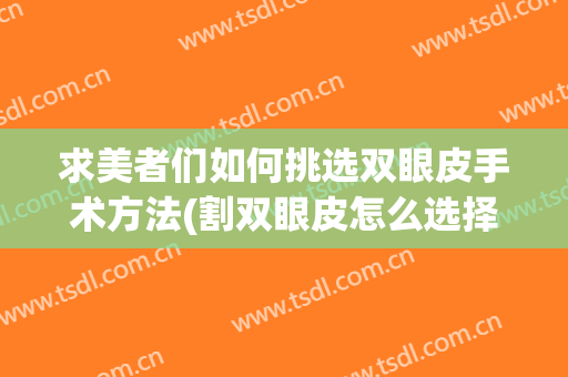 求美者们如何挑选双眼皮手术方法(割双眼皮怎么选择眼型)