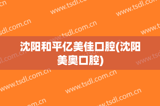 沈阳和平亿美佳口腔(沈阳美奥口腔)