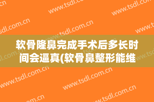软骨隆鼻完成手术后多长时间会逼真(软骨鼻整形能维持多久)