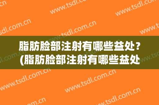 脂肪脸部注射有哪些益处？(脂肪脸部注射有哪些益处和害处)