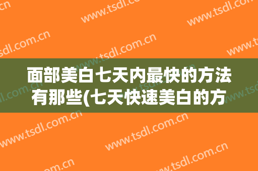 面部美白七天内最快的方法有那些(七天快速美白的方法)