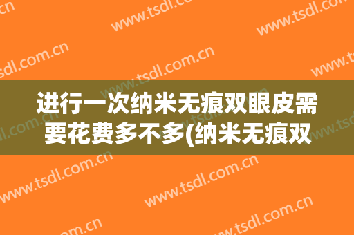 进行一次纳米无痕双眼皮需要花费多不多(纳米无痕双眼皮费用)