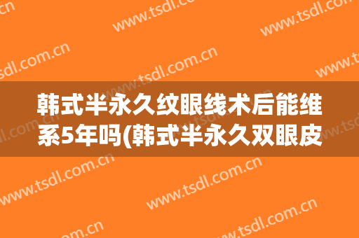 韩式半永久纹眼线术后能维系5年吗(韩式半永久双眼皮能保持多久)