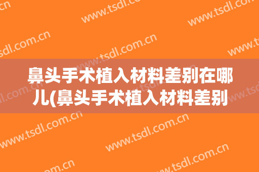 鼻头手术植入材料差别在哪儿(鼻头手术植入材料差别在哪儿可以查)